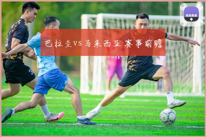 巴拉圭vs马来西亚 赛事前瞻