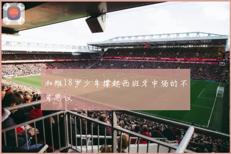 加维18岁少年撑起西班牙中场的不可思议