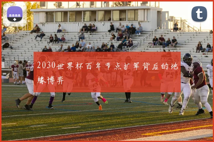 2030世界杯百年节点扩军背后的地缘博弈