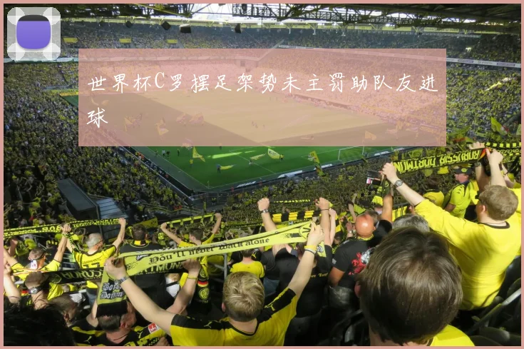 世界杯C罗摆足架势未主罚助队友进球